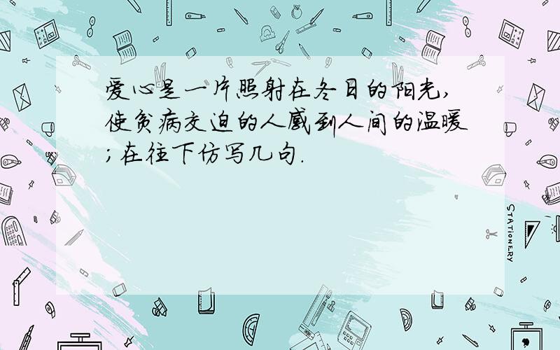 爱心是一片照射在冬日的阳光,使贫病交迫的人感到人间的温暖；在往下仿写几句.