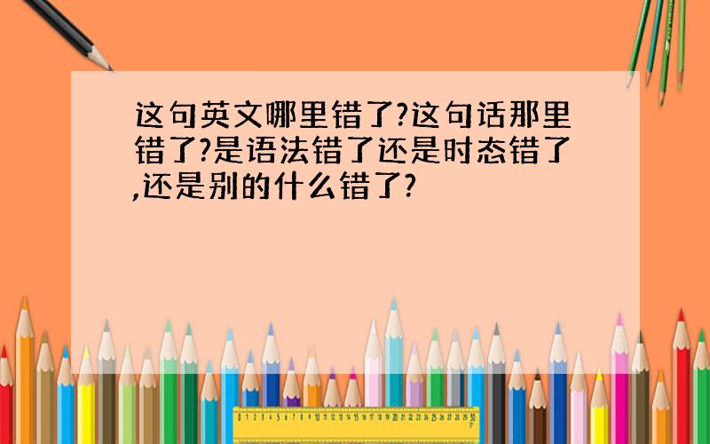 这句英文哪里错了?这句话那里错了?是语法错了还是时态错了,还是别的什么错了?