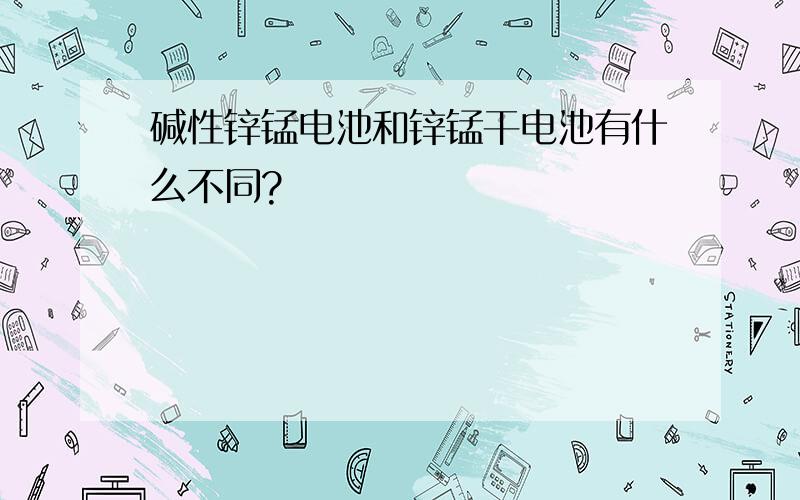 碱性锌锰电池和锌锰干电池有什么不同?