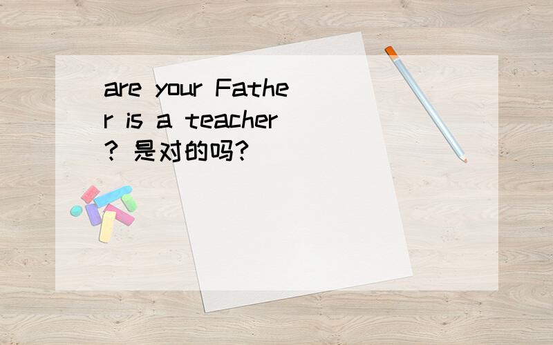 are your Father is a teacher? 是对的吗?