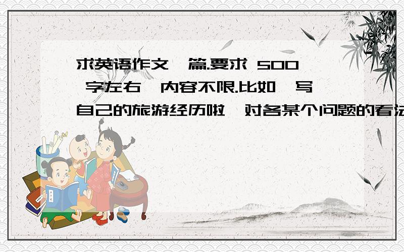 求英语作文一篇.要求 500 字左右,内容不限.比如,写自己的旅游经历啦,对各某个问题的看法啦 等等皆可.发邮箱,企鹅