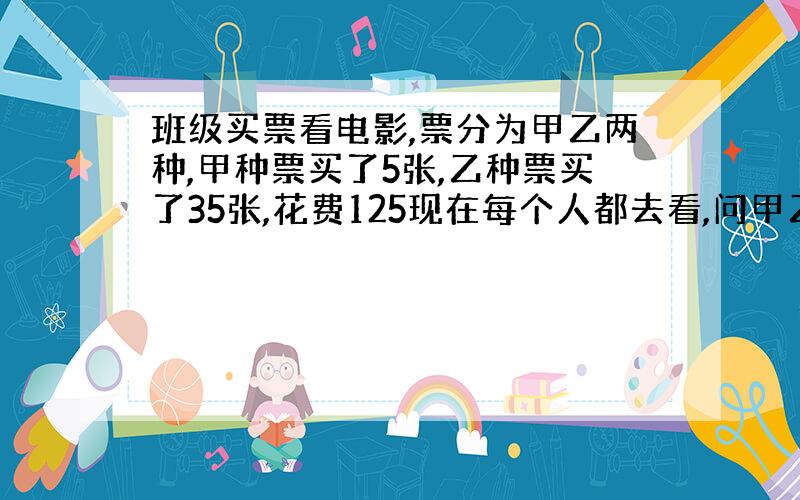 班级买票看电影,票分为甲乙两种,甲种票买了5张,乙种票买了35张,花费125现在每个人都去看,问甲乙?