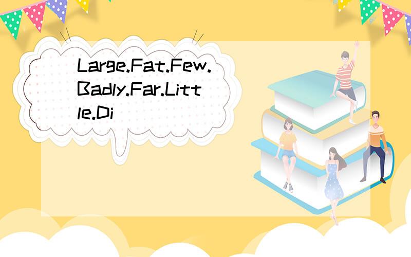 Large.Fat.Few.Badly.Far.Little.Di