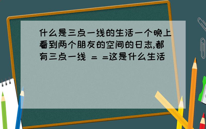 什么是三点一线的生活一个晚上看到两个朋友的空间的日志,都有三点一线 = =这是什么生活