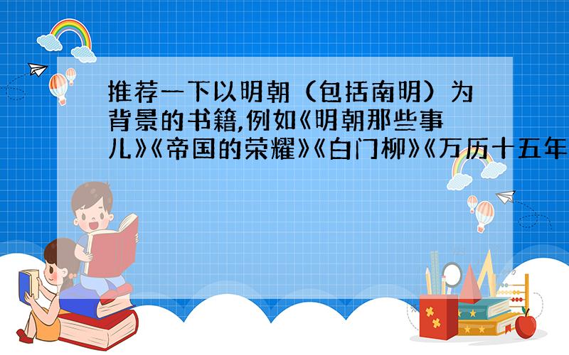 推荐一下以明朝（包括南明）为背景的书籍,例如《明朝那些事儿》《帝国的荣耀》《白门柳》《万历十五年》《大明王朝1566》《