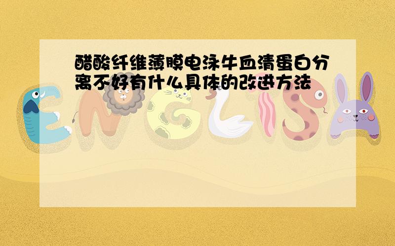 醋酸纤维薄膜电泳牛血清蛋白分离不好有什么具体的改进方法