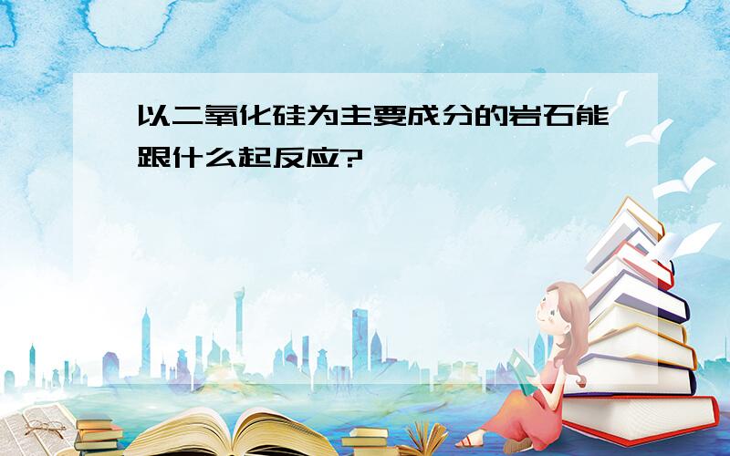 以二氧化硅为主要成分的岩石能跟什么起反应?