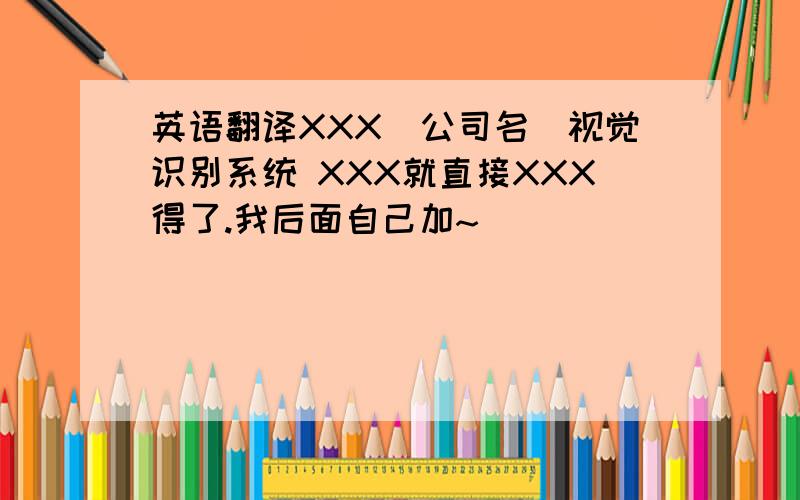 英语翻译XXX（公司名）视觉识别系统 XXX就直接XXX得了.我后面自己加~