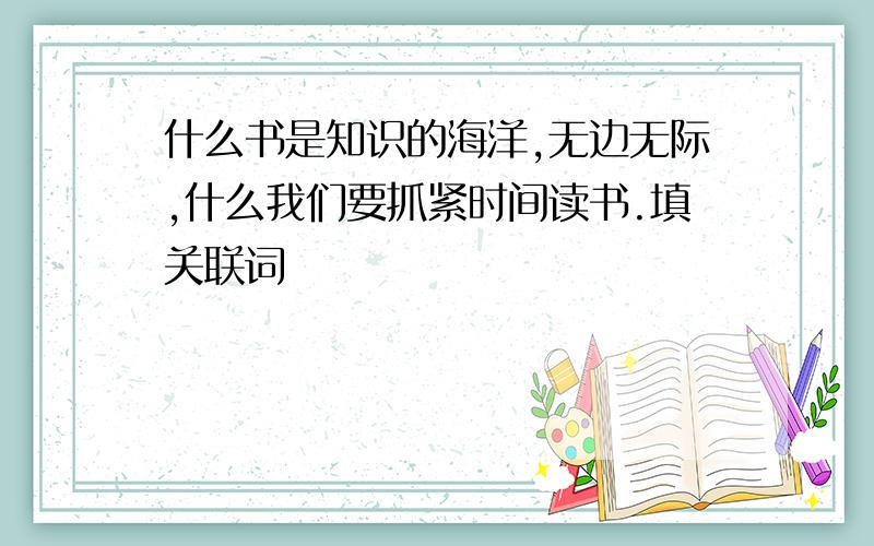 什么书是知识的海洋,无边无际,什么我们要抓紧时间读书.填关联词