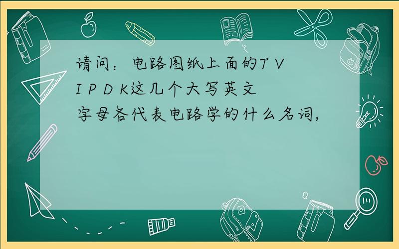 请问：电路图纸上面的T V I P D K这几个大写英文字母各代表电路学的什么名词,