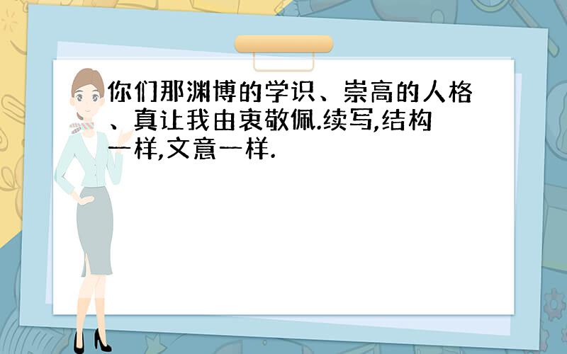 你们那渊博的学识、崇高的人格、真让我由衷敬佩.续写,结构一样,文意一样.