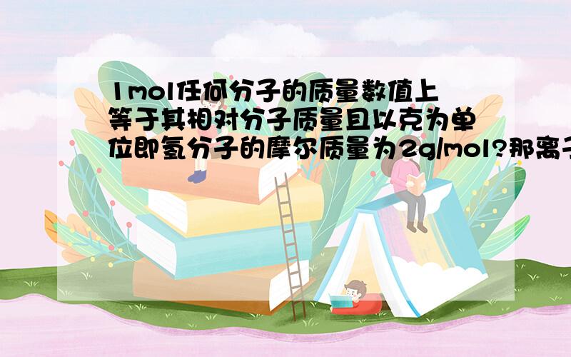 1mol任何分子的质量数值上等于其相对分子质量且以克为单位即氢分子的摩尔质量为2g/mol?那离子的摩尔质量?