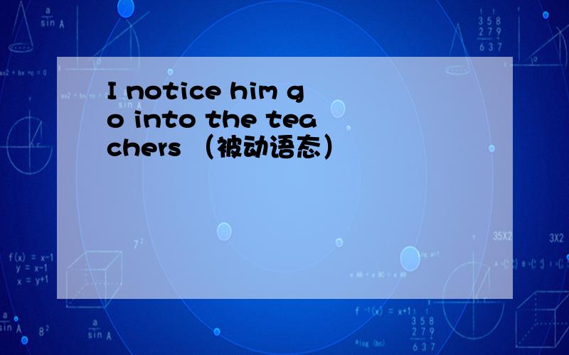 I notice him go into the teachers （被动语态）