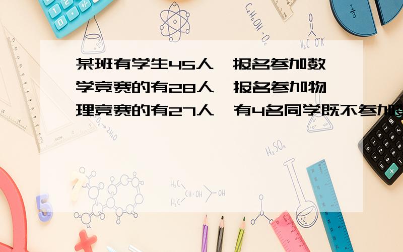 某班有学生45人,报名参加数学竞赛的有28人,报名参加物理竞赛的有27人,有4名同学既不参加数学竞赛也不参