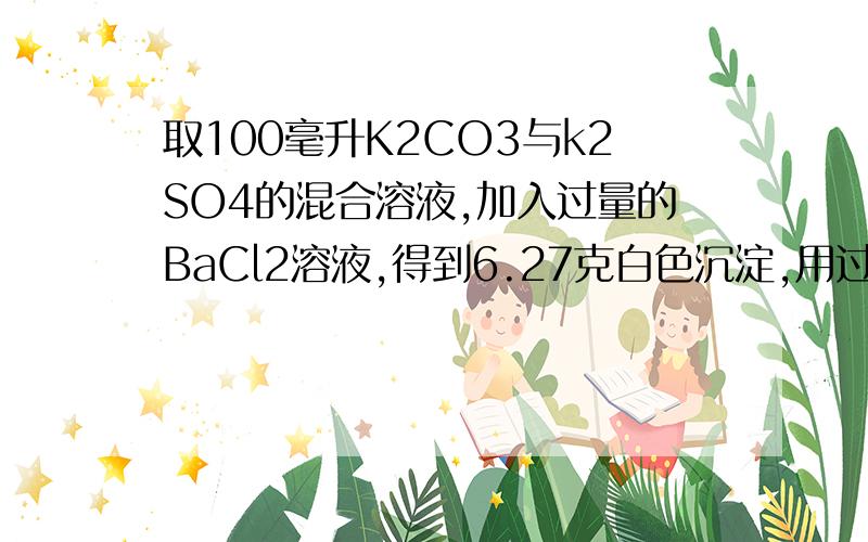 取100毫升K2CO3与k2SO4的混合溶液,加入过量的BaCl2溶液,得到6.27克白色沉淀,用过量的稀盐酸处理