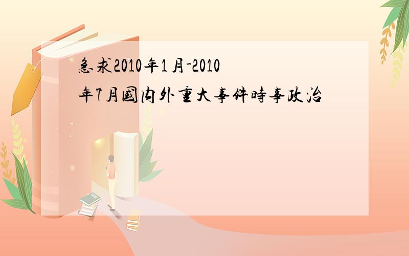 急求2010年1月-2010年7月国内外重大事件时事政治