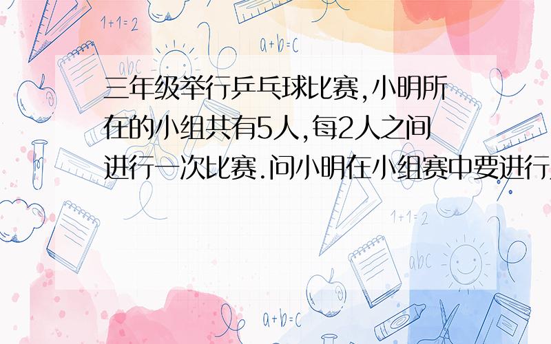 三年级举行乒乓球比赛,小明所在的小组共有5人,每2人之间进行一次比赛.问小明在小组赛中要进行几次比赛