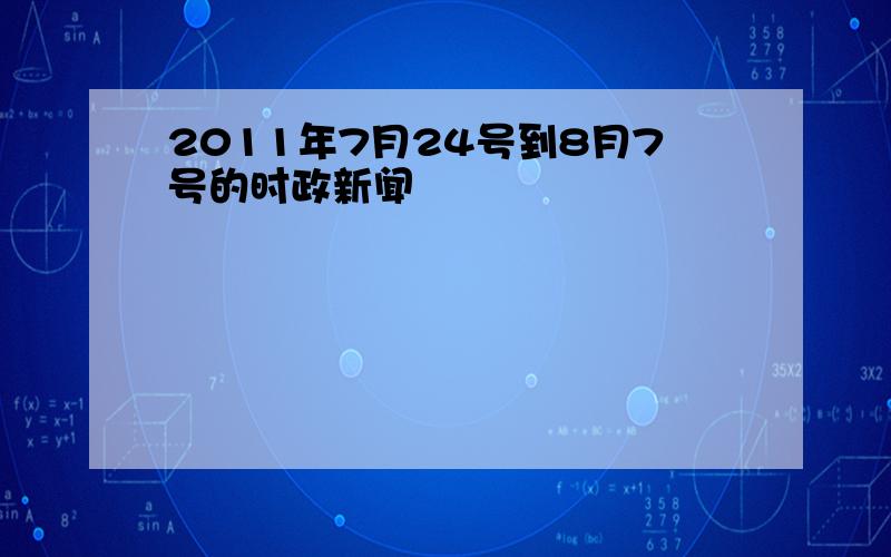 2011年7月24号到8月7号的时政新闻