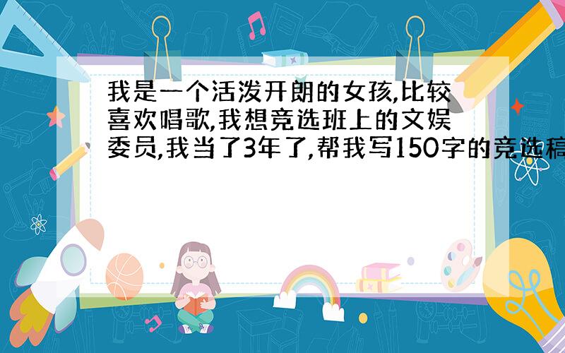 我是一个活泼开朗的女孩,比较喜欢唱歌,我想竞选班上的文娱委员,我当了3年了,帮我写150字的竞选稿.