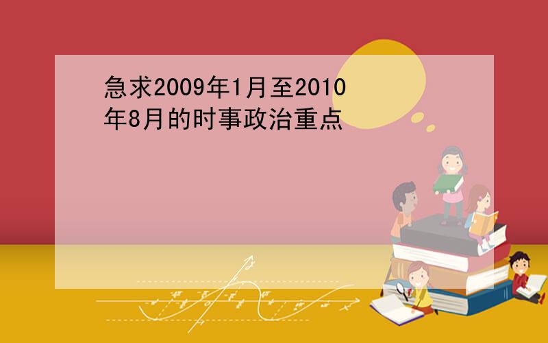 急求2009年1月至2010年8月的时事政治重点