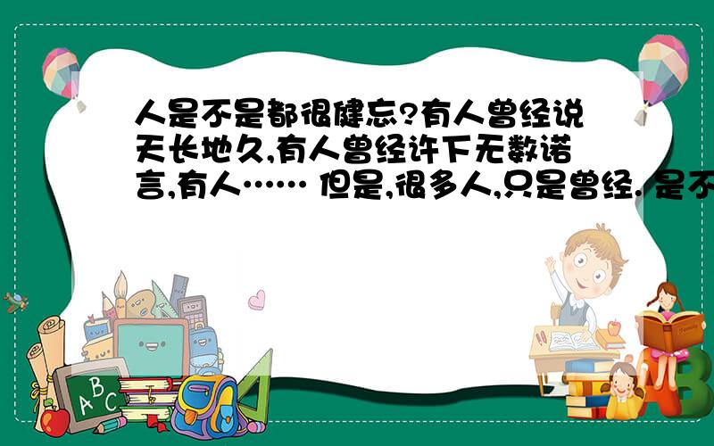 人是不是都很健忘?有人曾经说天长地久,有人曾经许下无数诺言,有人…… 但是,很多人,只是曾经. 是不是,人们都很健忘?