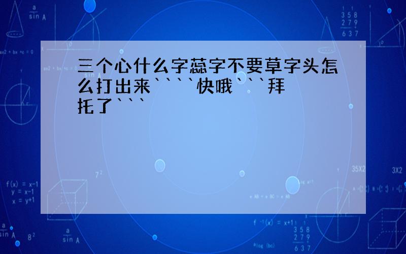 三个心什么字蕊字不要草字头怎么打出来````快哦```拜托了```