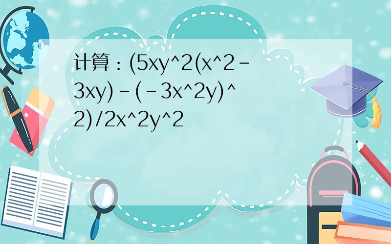 计算：(5xy^2(x^2-3xy)-(-3x^2y)^2)/2x^2y^2