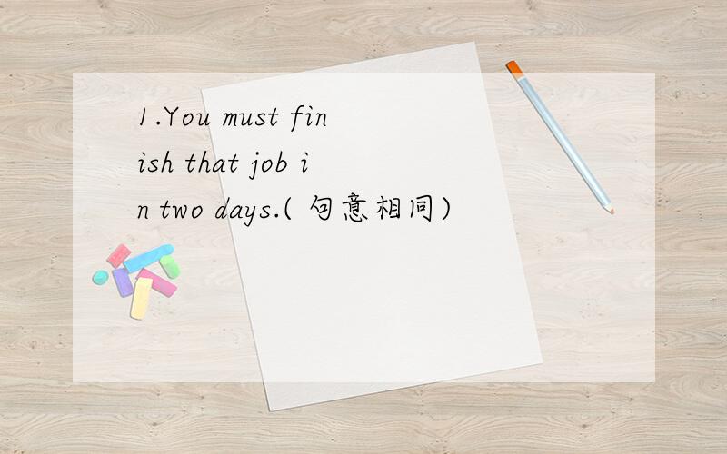 1.You must finish that job in two days.( 句意相同)