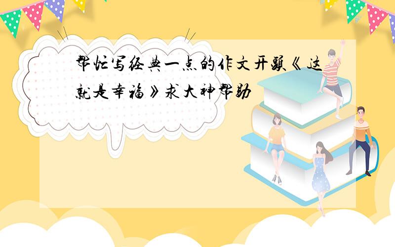 帮忙写经典一点的作文开头《这就是幸福》求大神帮助