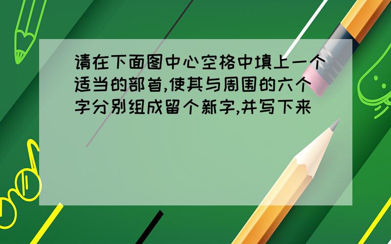 请在下面图中心空格中填上一个适当的部首,使其与周围的六个字分别组成留个新字,并写下来