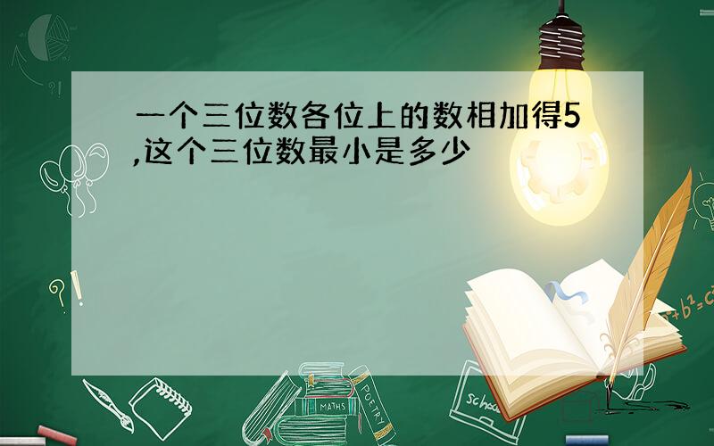 一个三位数各位上的数相加得5,这个三位数最小是多少