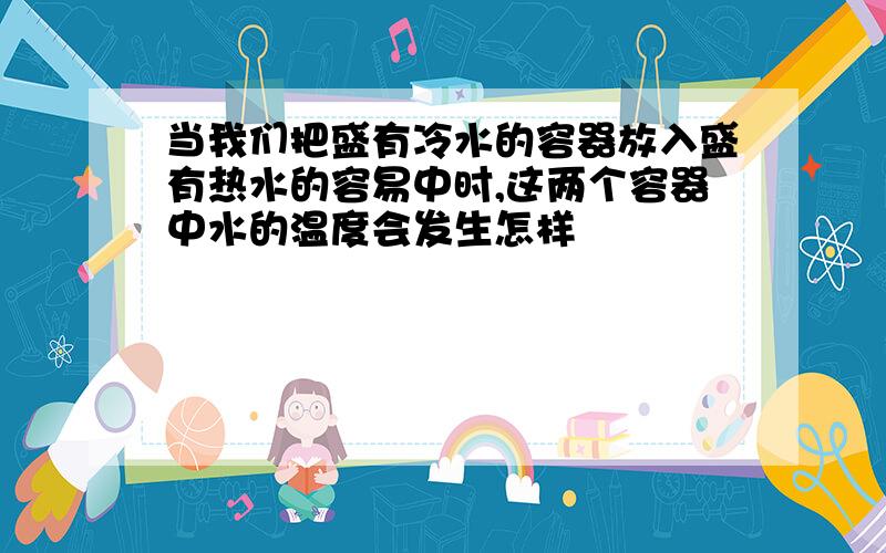 当我们把盛有冷水的容器放入盛有热水的容易中时,这两个容器中水的温度会发生怎样