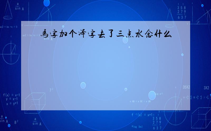 马字加个泽字去了三点水念什么