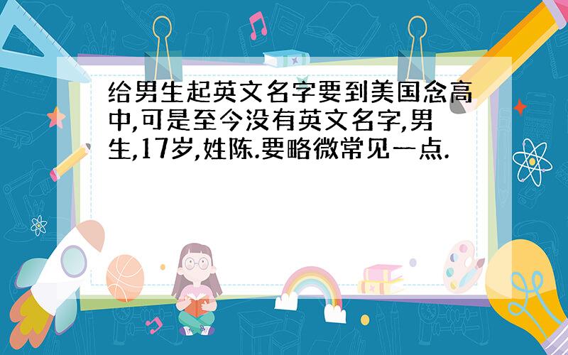 给男生起英文名字要到美国念高中,可是至今没有英文名字,男生,17岁,姓陈.要略微常见一点.