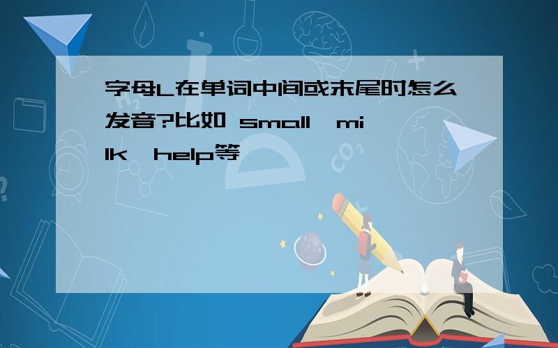 字母L在单词中间或末尾时怎么发音?比如 small,milk,help等