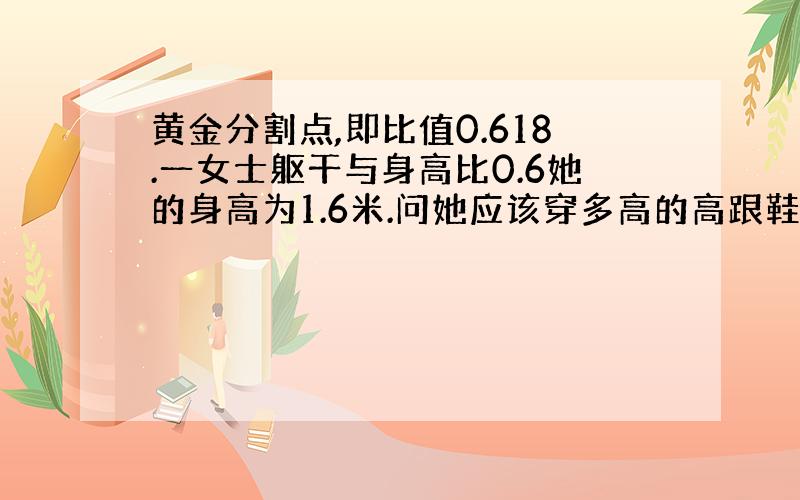 黄金分割点,即比值0.618.一女士躯干与身高比0.6她的身高为1.6米.问她应该穿多高的高跟鞋