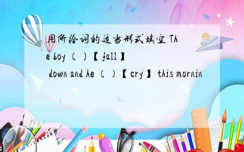 用所给词的适当形式填空 The boy （）【fall】 down and he （）【cry】 this mornin