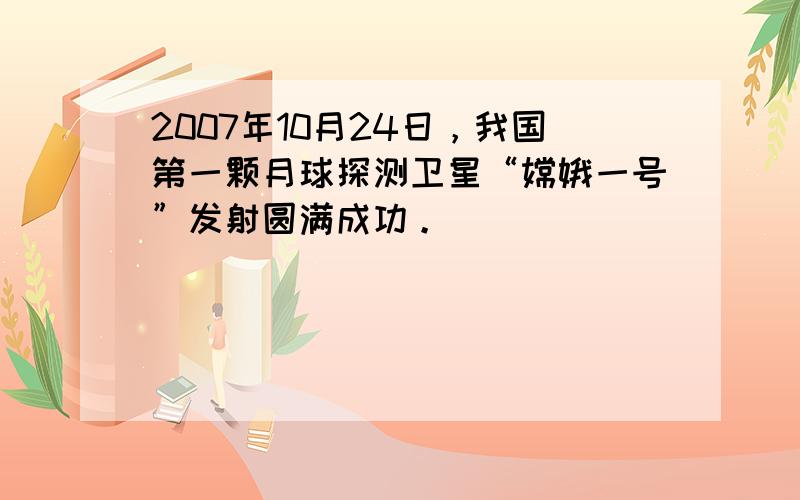 2007年10月24日，我国第一颗月球探测卫星“嫦娥一号”发射圆满成功。