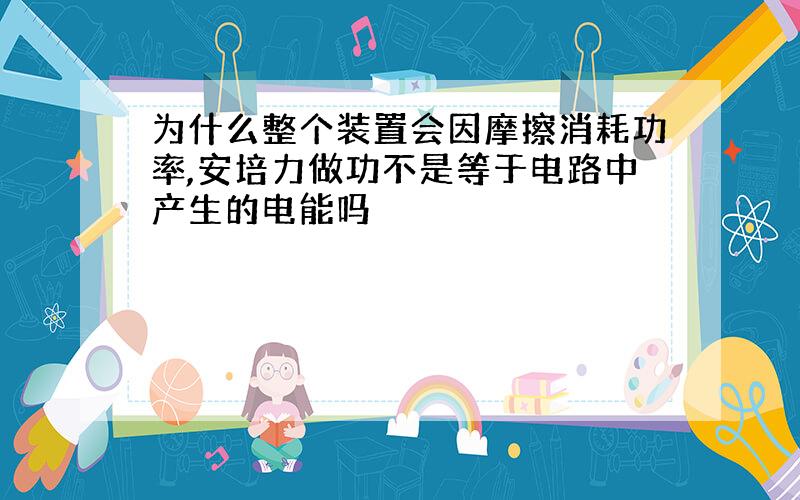 为什么整个装置会因摩擦消耗功率,安培力做功不是等于电路中产生的电能吗