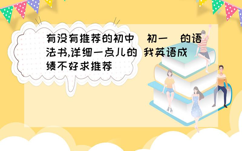有没有推荐的初中（初一）的语法书,详细一点儿的 我英语成绩不好求推荐