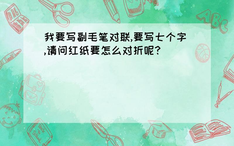 我要写副毛笔对联,要写七个字,请问红纸要怎么对折呢?