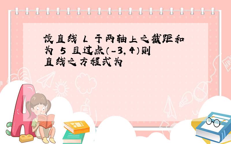 设直线 L 于两轴上之截距和为 5 且过点（-3,4）则直线之方程式为