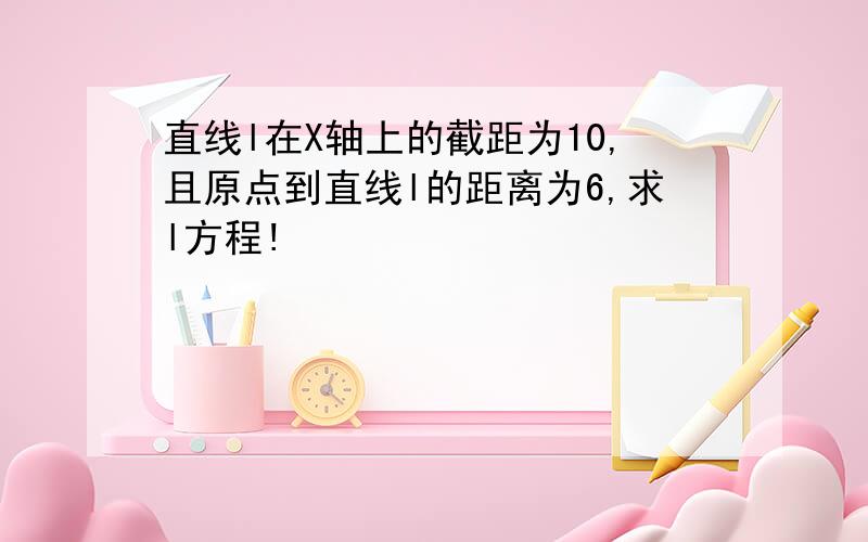 直线l在X轴上的截距为10,且原点到直线l的距离为6,求l方程!