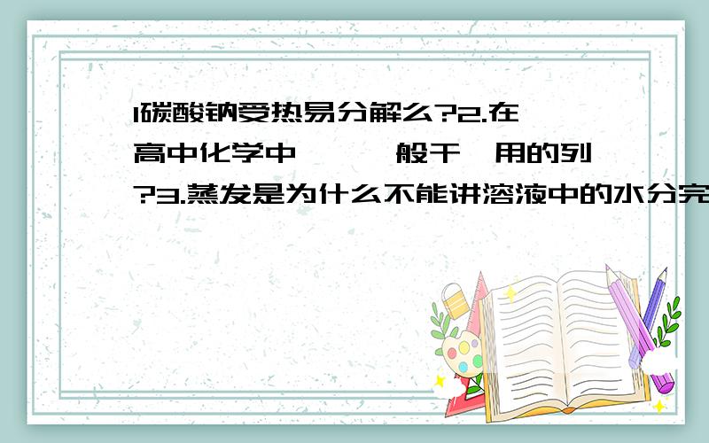 1碳酸钠受热易分解么?2.在高中化学中坩埚一般干嘛用的列?3.蒸发是为什么不能讲溶液中的水分完全蒸干后才停止加热?,蒸发