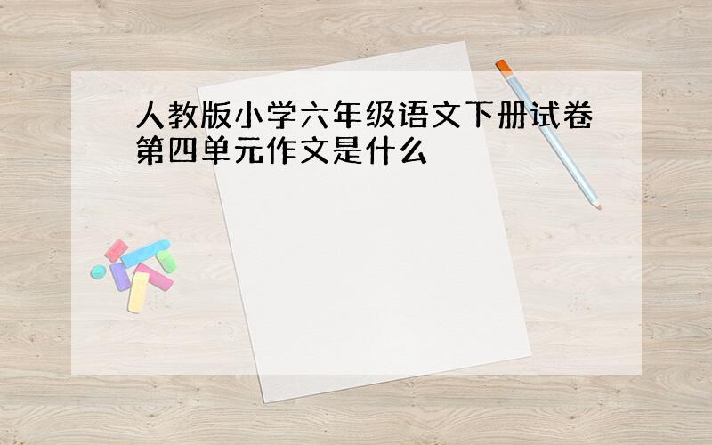 人教版小学六年级语文下册试卷第四单元作文是什么