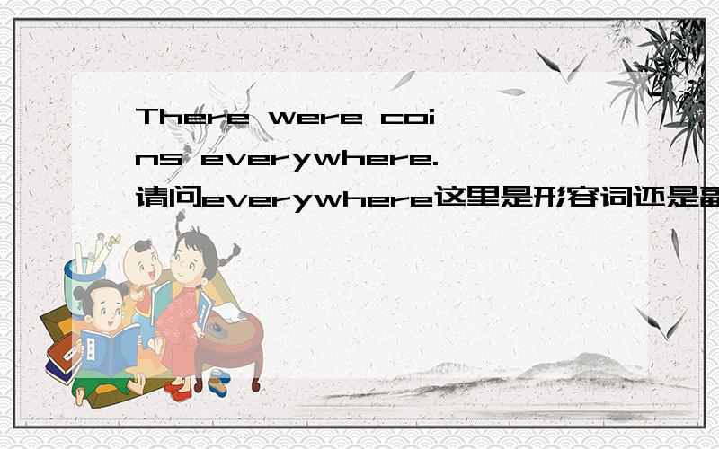 There were coins everywhere.请问everywhere这里是形容词还是副词?做什么成分?