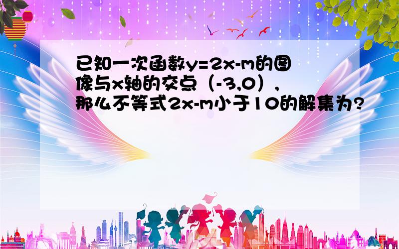 已知一次函数y=2x-m的图像与x轴的交点（-3,0）,那么不等式2x-m小于10的解集为?