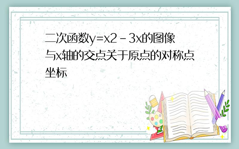 二次函数y=x2-3x的图像与x轴的交点关于原点的对称点坐标