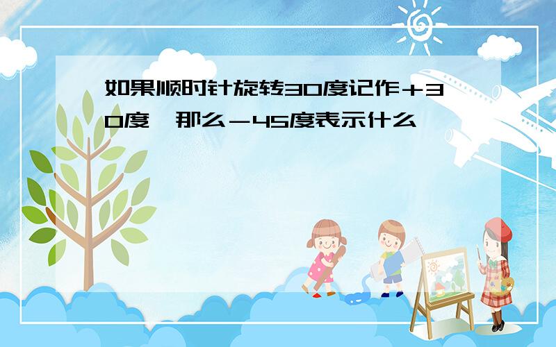 如果顺时针旋转30度记作＋30度,那么－45度表示什么