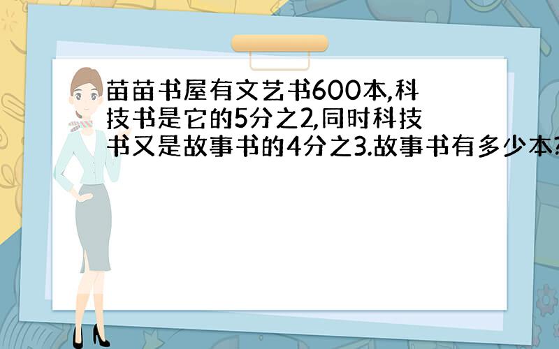 苗苗书屋有文艺书600本,科技书是它的5分之2,同时科技书又是故事书的4分之3.故事书有多少本?